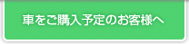 車をご購入予定のお客様へ